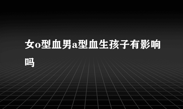 女o型血男a型血生孩子有影响吗