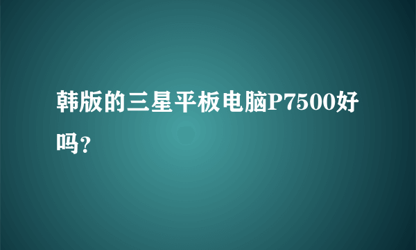 韩版的三星平板电脑P7500好吗？