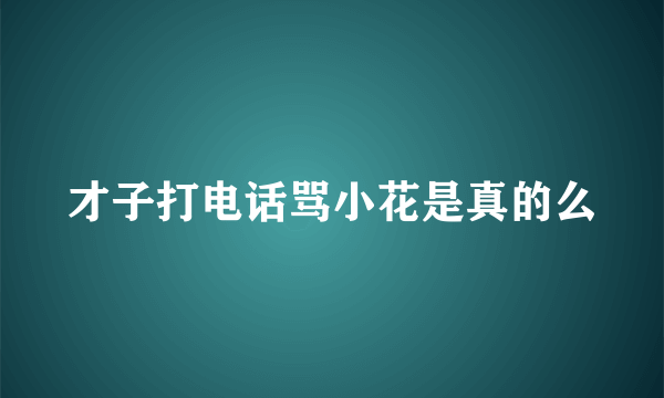 才子打电话骂小花是真的么