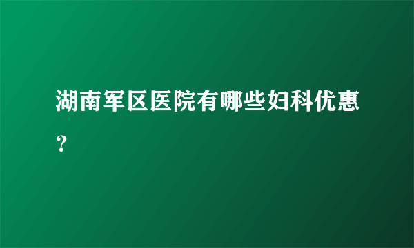 湖南军区医院有哪些妇科优惠？