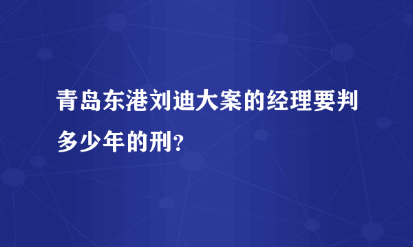 青岛东港刘迪大案的经理要判多少年的刑？