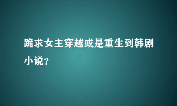 跪求女主穿越或是重生到韩剧小说？