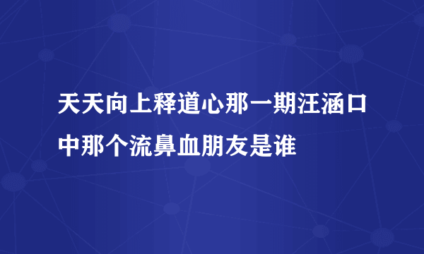 天天向上释道心那一期汪涵口中那个流鼻血朋友是谁