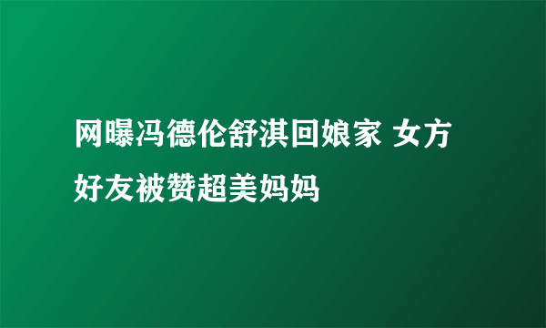 网曝冯德伦舒淇回娘家 女方好友被赞超美妈妈