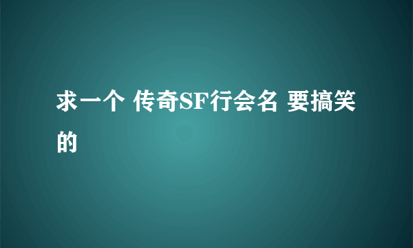 求一个 传奇SF行会名 要搞笑的