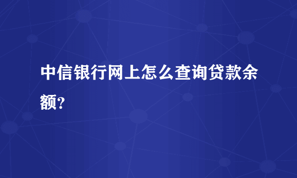 中信银行网上怎么查询贷款余额？