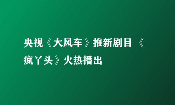 央视《大风车》推新剧目 《疯丫头》火热播出