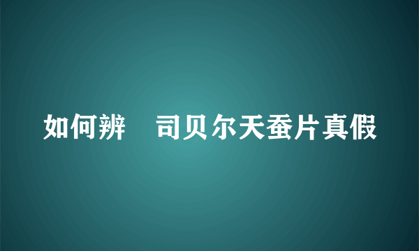 如何辨別司贝尔天蚕片真假