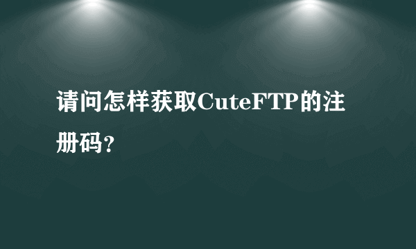 请问怎样获取CuteFTP的注册码？