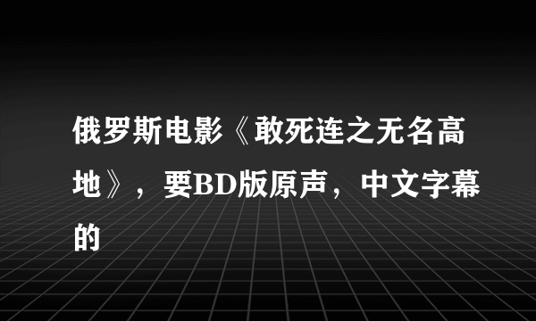 俄罗斯电影《敢死连之无名高地》，要BD版原声，中文字幕的