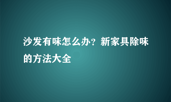 沙发有味怎么办？新家具除味的方法大全