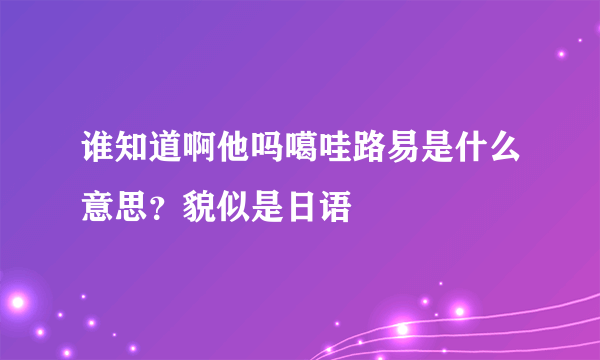 谁知道啊他吗噶哇路易是什么意思？貌似是日语