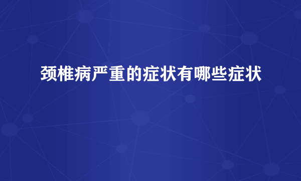 颈椎病严重的症状有哪些症状