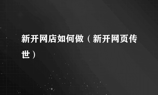 新开网店如何做（新开网页传世）