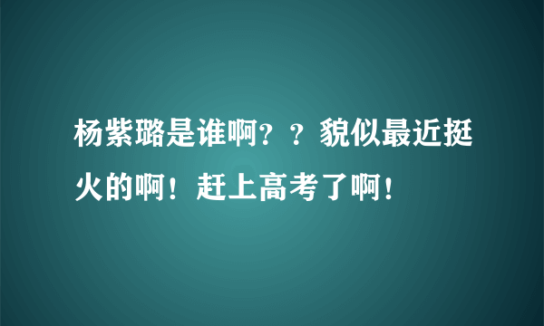 杨紫璐是谁啊？？貌似最近挺火的啊！赶上高考了啊！