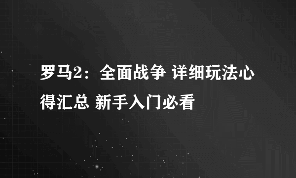 罗马2：全面战争 详细玩法心得汇总 新手入门必看