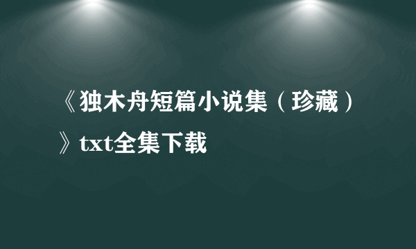 《独木舟短篇小说集（珍藏）》txt全集下载