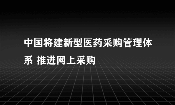 中国将建新型医药采购管理体系 推进网上采购