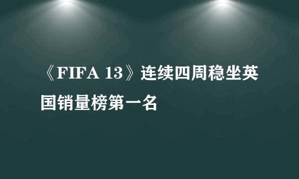 《FIFA 13》连续四周稳坐英国销量榜第一名