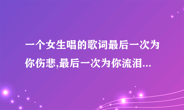 一个女生唱的歌词最后一次为你伤悲,最后一次为你流泪，最后一次因你喝醉，这是什么歌