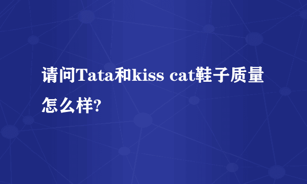 请问Tata和kiss cat鞋子质量怎么样?