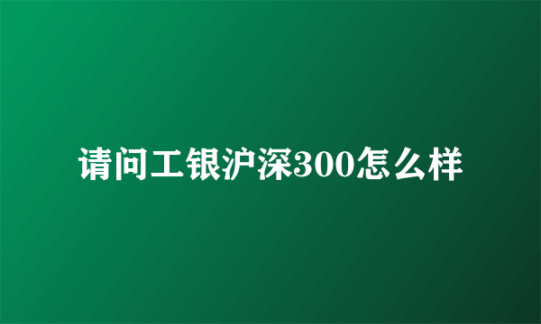 请问工银沪深300怎么样