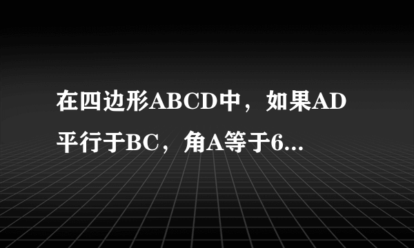 在四边形ABCD中，如果AD平行于BC，角A等于60度，求角B的度数，不用度量的方法，能否求得角D的度数？