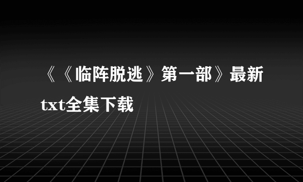 《《临阵脱逃》第一部》最新txt全集下载