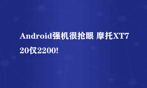 Android强机很抢眼 摩托XT720仅2200!