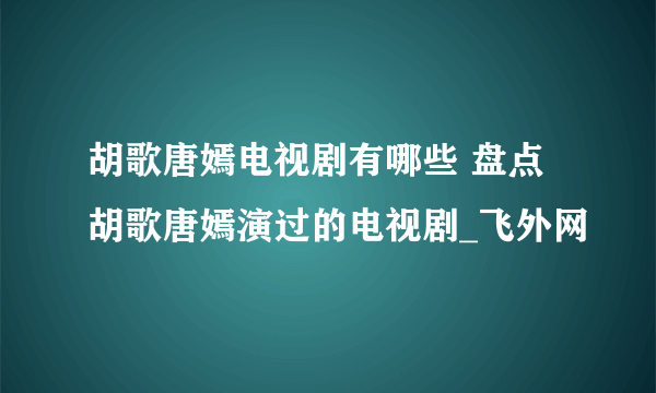 胡歌唐嫣电视剧有哪些 盘点胡歌唐嫣演过的电视剧_飞外网