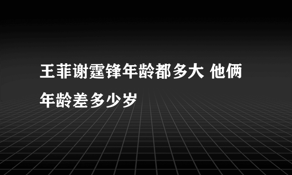 王菲谢霆锋年龄都多大 他俩年龄差多少岁