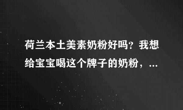 荷兰本土美素奶粉好吗？我想给宝宝喝这个牌子的奶粉，但是不知...