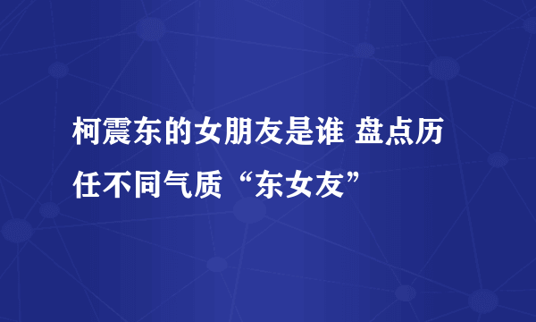 柯震东的女朋友是谁 盘点历任不同气质“东女友”