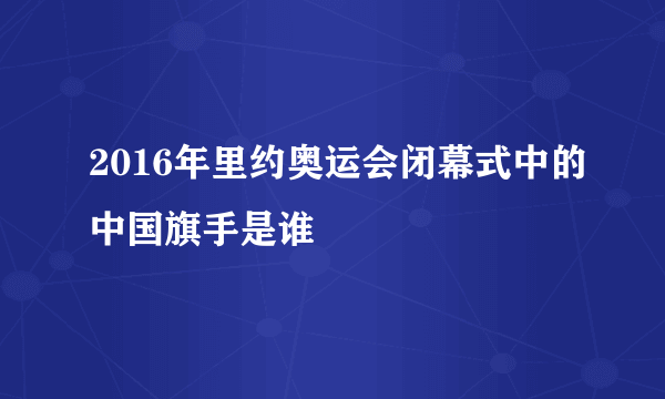 2016年里约奥运会闭幕式中的中国旗手是谁