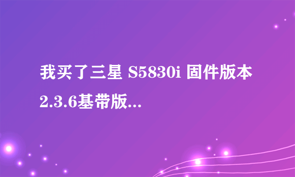 我买了三星 S5830i 固件版本2.3.6基带版本s5830izcle2内核版本2.6.35.7 ...