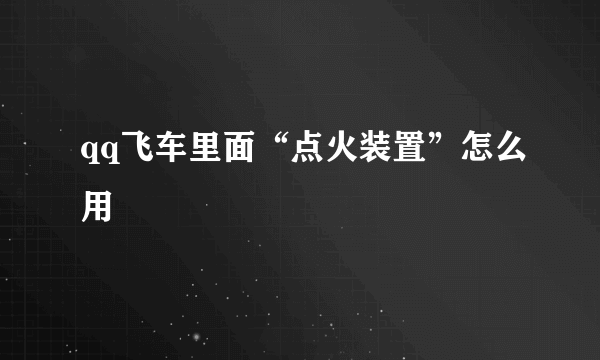 qq飞车里面“点火装置”怎么用