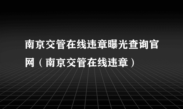 南京交管在线违章曝光查询官网（南京交管在线违章）