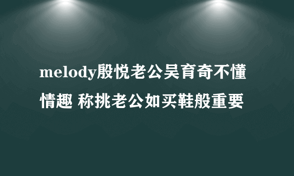 melody殷悦老公吴育奇不懂情趣 称挑老公如买鞋般重要