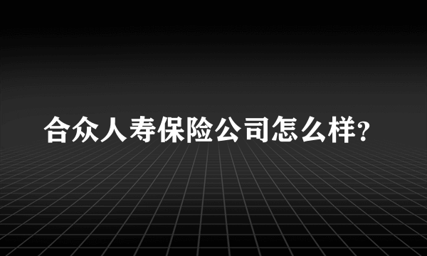 合众人寿保险公司怎么样？