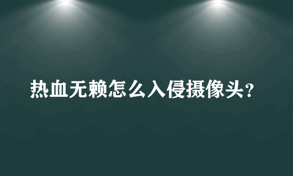 热血无赖怎么入侵摄像头？