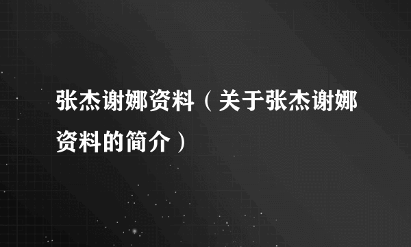 张杰谢娜资料（关于张杰谢娜资料的简介）