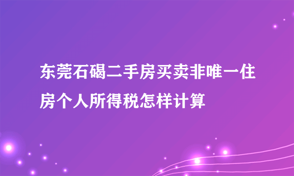 东莞石碣二手房买卖非唯一住房个人所得税怎样计算