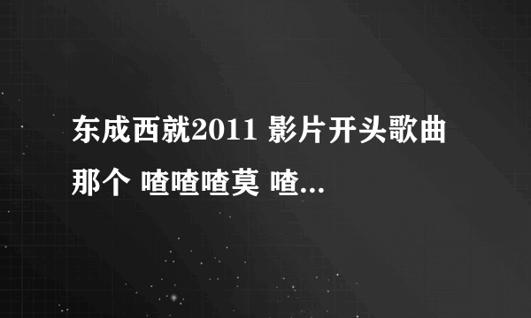 东成西就2011 影片开头歌曲 那个 喳喳喳莫 喳喳喳莫 喳喳喳莫 喳喳莫 那首歌叫什么？谢了