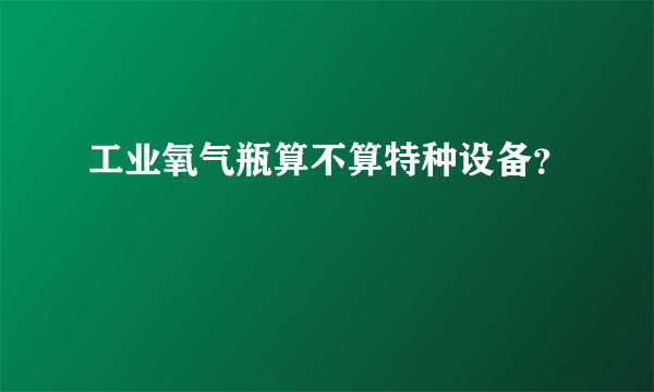 工业氧气瓶算不算特种设备？