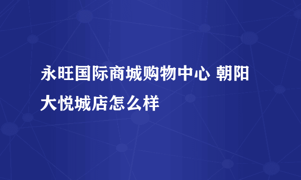 永旺国际商城购物中心 朝阳大悦城店怎么样