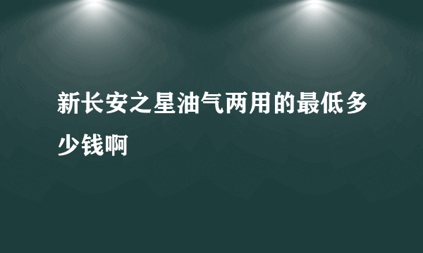 新长安之星油气两用的最低多少钱啊