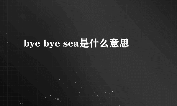 bye bye sea是什么意思