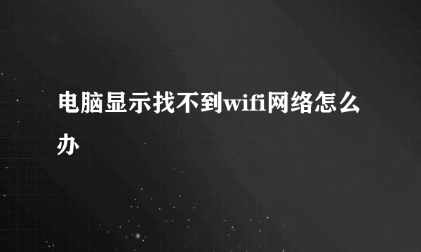 电脑显示找不到wifi网络怎么办