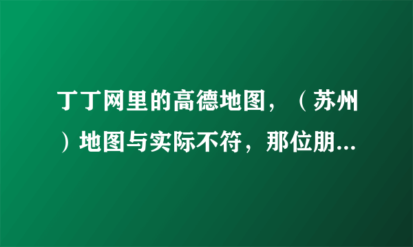 丁丁网里的高德地图，（苏州）地图与实际不符，那位朋友帮忙怎么更新，急