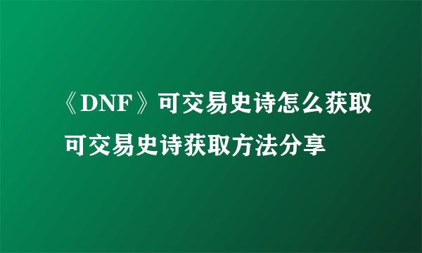 《DNF》可交易史诗怎么获取 可交易史诗获取方法分享